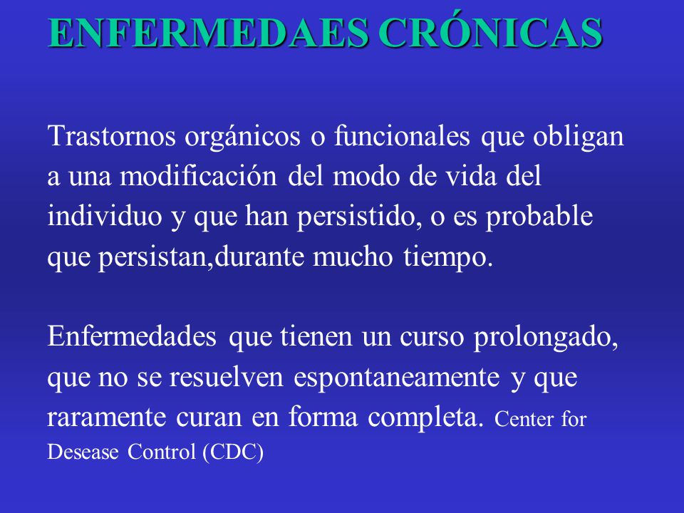 ENFERMEDAES CRÓNICAS Trastornos orgánicos o funcionales que obligan a una modificación del modo de vida del individuo y que han persistido, o es probable que persistan,durante mucho tiempo.