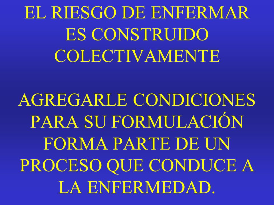 EL RIESGO DE ENFERMAR ES CONSTRUIDO COLECTIVAMENTE AGREGARLE CONDICIONES PARA SU FORMULACIÓN FORMA PARTE DE UN PROCESO QUE CONDUCE A LA ENFERMEDAD.