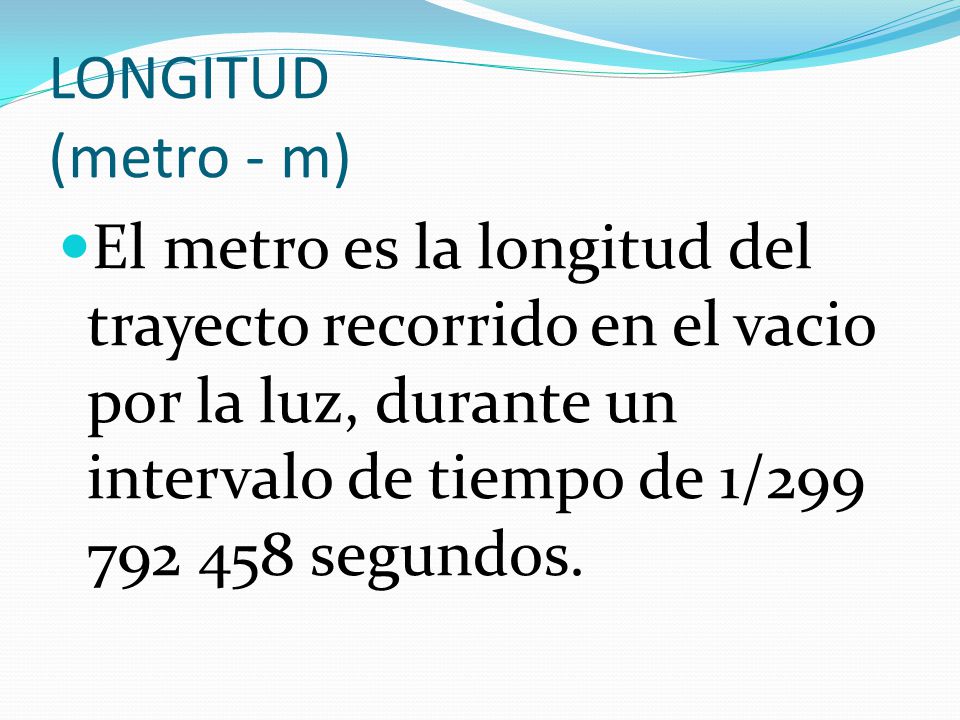 LONGITUD (metro - m) El metro es la longitud del trayecto recorrido en el vacio por la luz, durante un intervalo de tiempo de 1/ segundos.