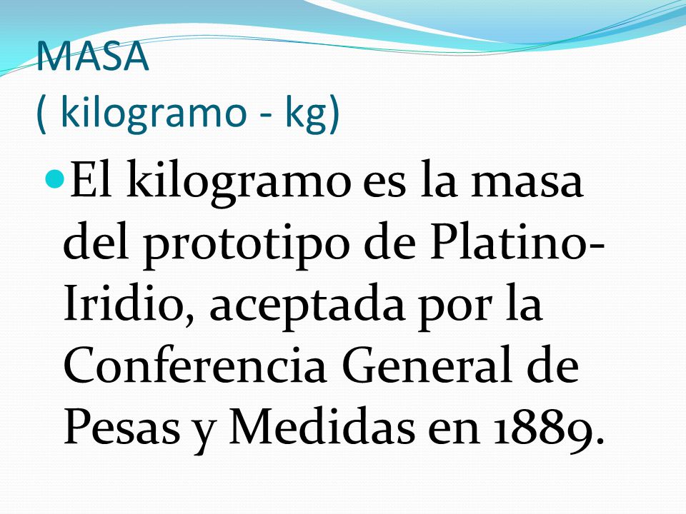 MASA ( kilogramo - kg) El kilogramo es la masa del prototipo de Platino-Iridio, aceptada por la Conferencia General de Pesas y Medidas en
