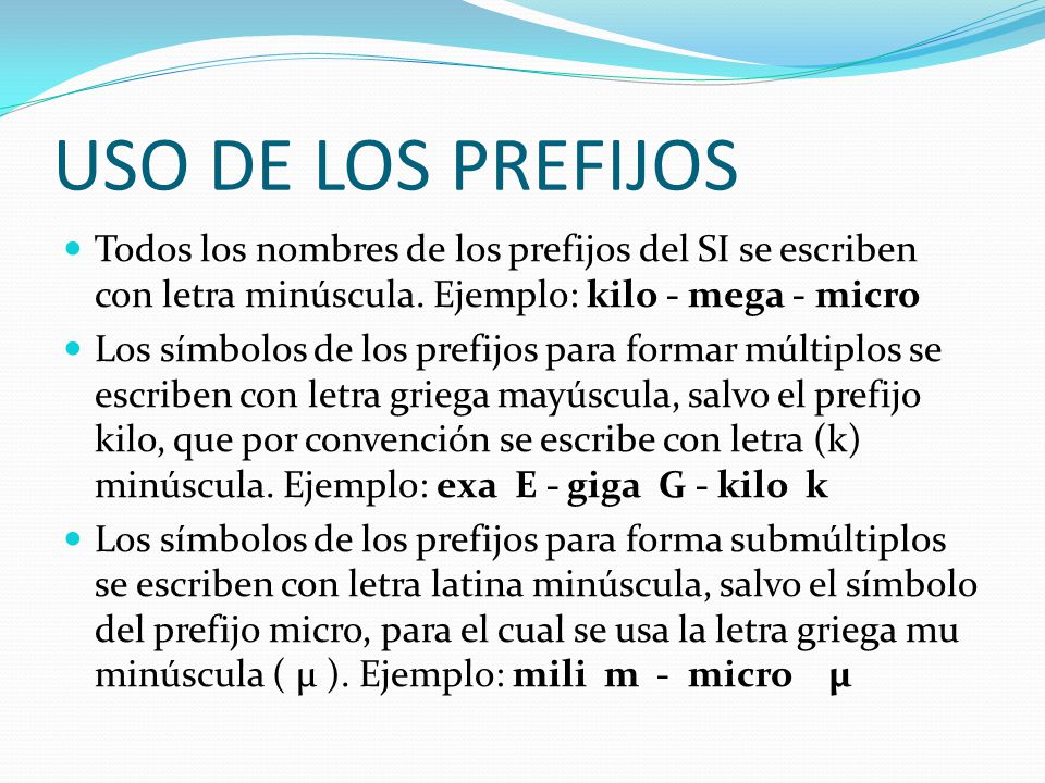USO DE LOS PREFIJOS Todos los nombres de los prefijos del SI se escriben con letra minúscula. Ejemplo: kilo - mega - micro.