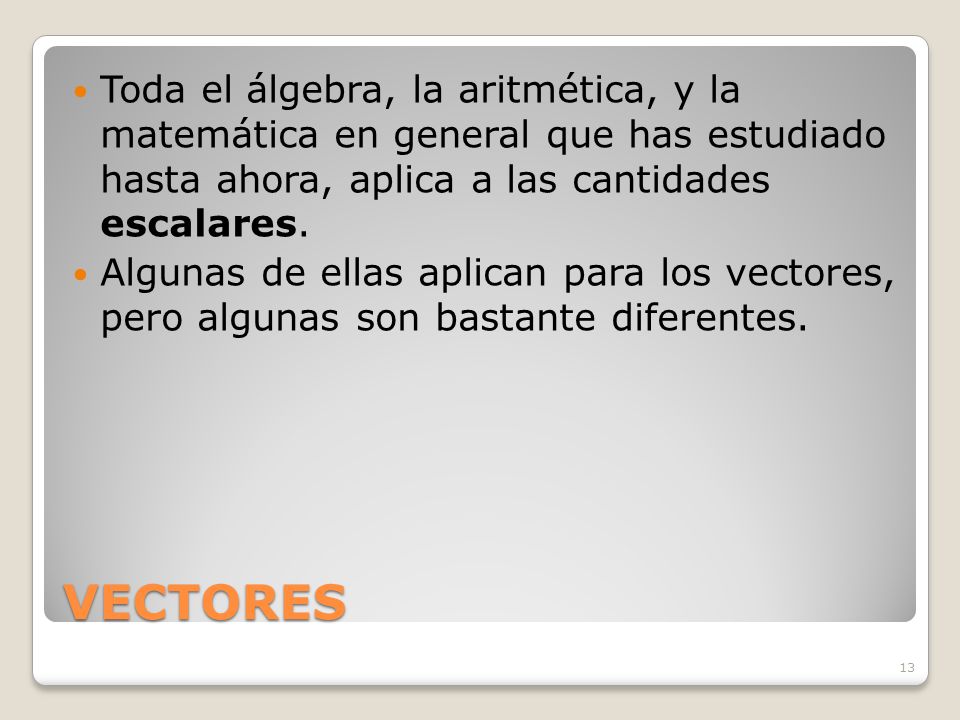 Toda el álgebra, la aritmética, y la matemática en general que has estudiado hasta ahora, aplica a las cantidades escalares.