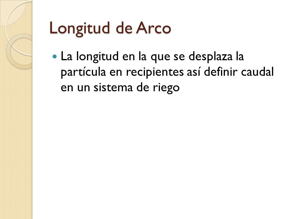 Longitud de Arco La longitud en la que se desplaza la partícula en recipientes así definir caudal en un sistema de riego.