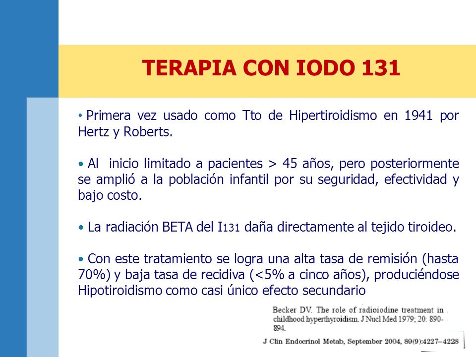 TERAPIA CON IODO 131 Primera vez usado como Tto de Hipertiroidismo en 1941 por Hertz y Roberts.