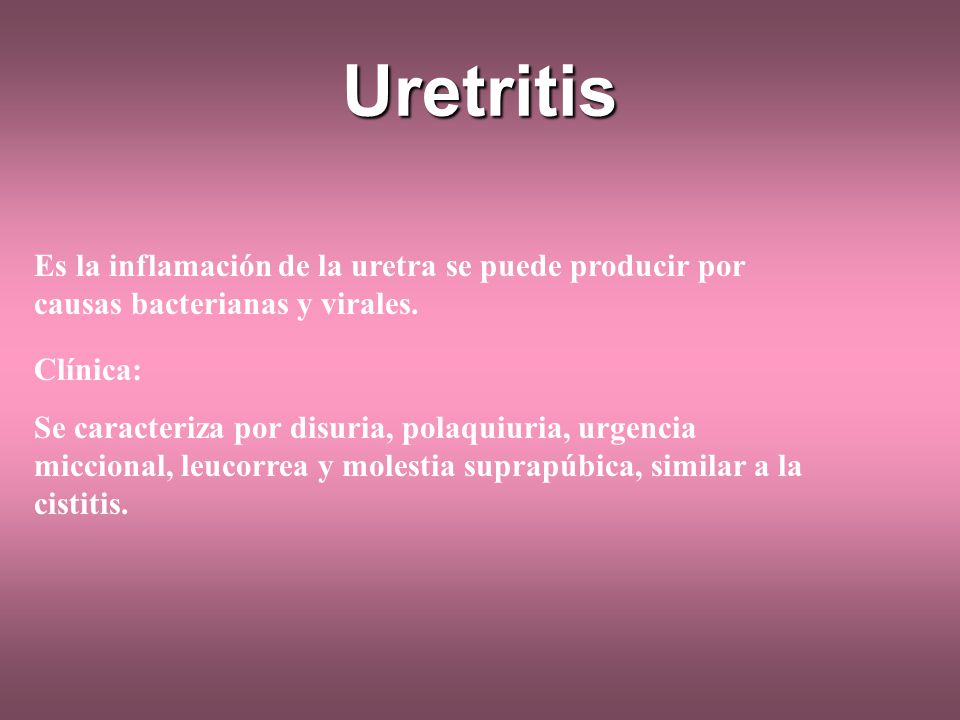 Uretritis Es la inflamación de la uretra se puede producir por causas bacterianas y virales. Clínica: