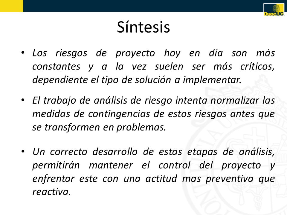 Síntesis Los riesgos de proyecto hoy en día son más constantes y a la vez suelen ser más críticos, dependiente el tipo de solución a implementar.