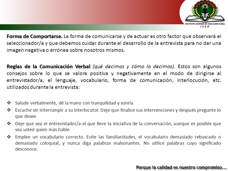 Forma de Comportarse. La forma de comunicarse y de actuar es otro factor que observará el seleccionador/a y que debemos cuidar durante el desarrollo de la entrevista para no dar una imagen negativa o errónea sobre nosotros mismos.