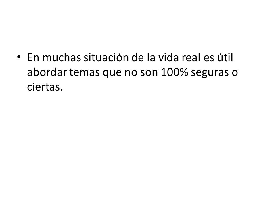 En muchas situación de la vida real es útil abordar temas que no son 100% seguras o ciertas.