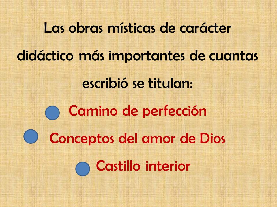 Las obras místicas de carácter didáctico más importantes de cuantas escribió se titulan: Camino de perfección Conceptos del amor de Dios Castillo interior