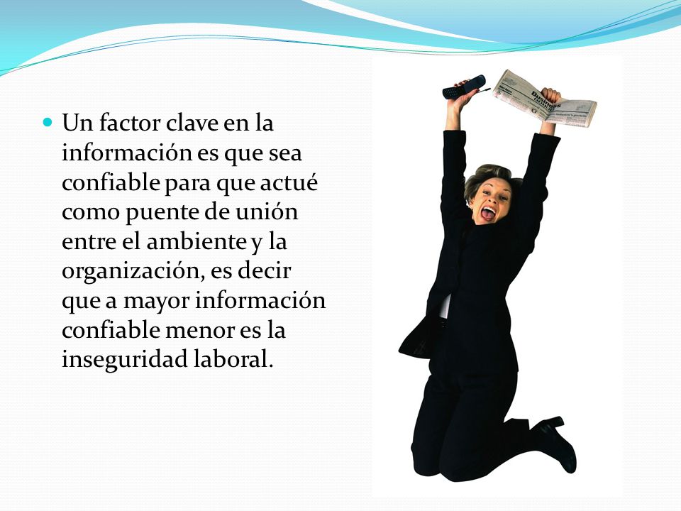 Un factor clave en la información es que sea confiable para que actué como puente de unión entre el ambiente y la organización, es decir que a mayor información confiable menor es la inseguridad laboral.