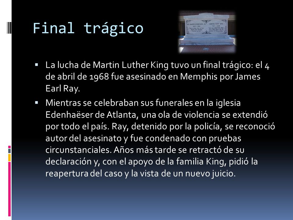 Final trágico La lucha de Martin Luther King tuvo un final trágico: el 4 de abril de 1968 fue asesinado en Memphis por James Earl Ray.