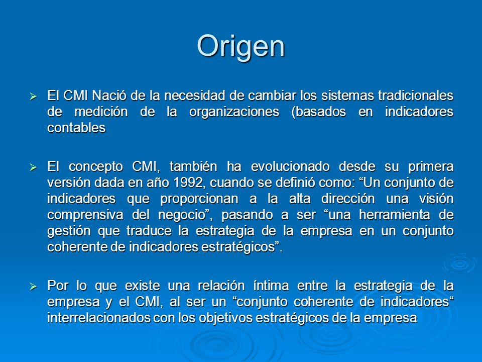 Origen El CMI Nació de la necesidad de cambiar los sistemas tradicionales de medición de la organizaciones (basados en indicadores contables.