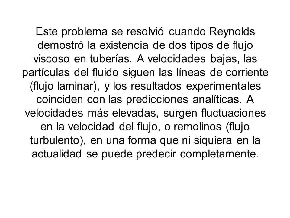 Este problema se resolvió cuando Reynolds demostró la existencia de dos tipos de flujo viscoso en tuberías.