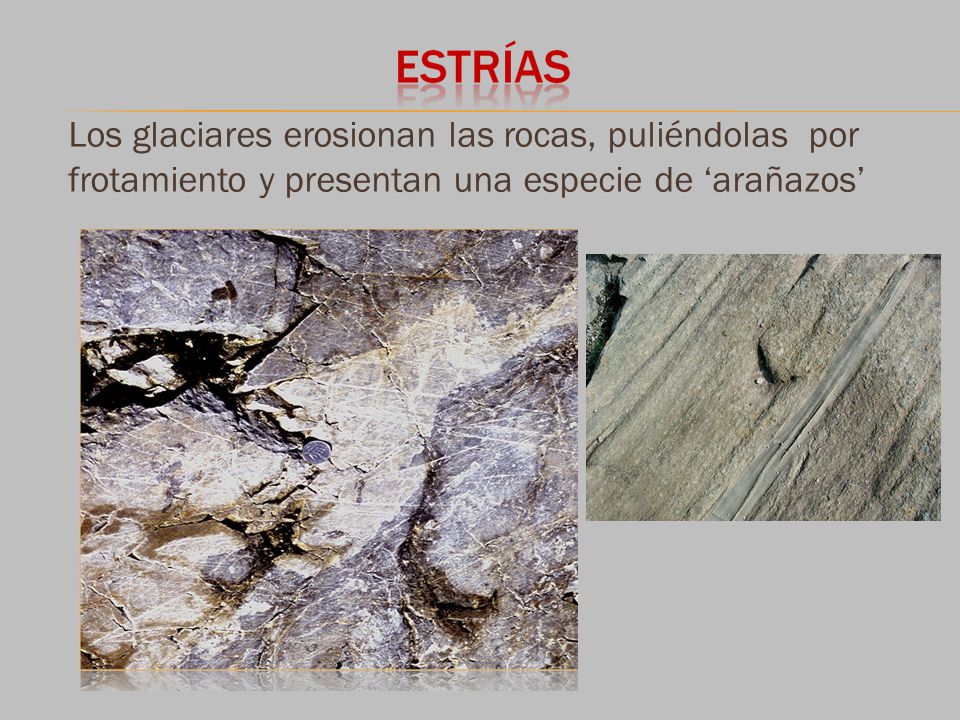 Los glaciares erosionan las rocas, puliéndolas por frotamiento y presentan una especie de ‘arañazos’