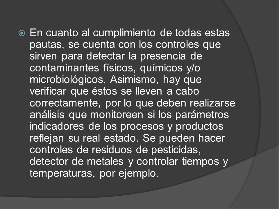En cuanto al cumplimiento de todas estas pautas, se cuenta con los controles que sirven para detectar la presencia de contaminantes físicos, químicos y/o microbiológicos.