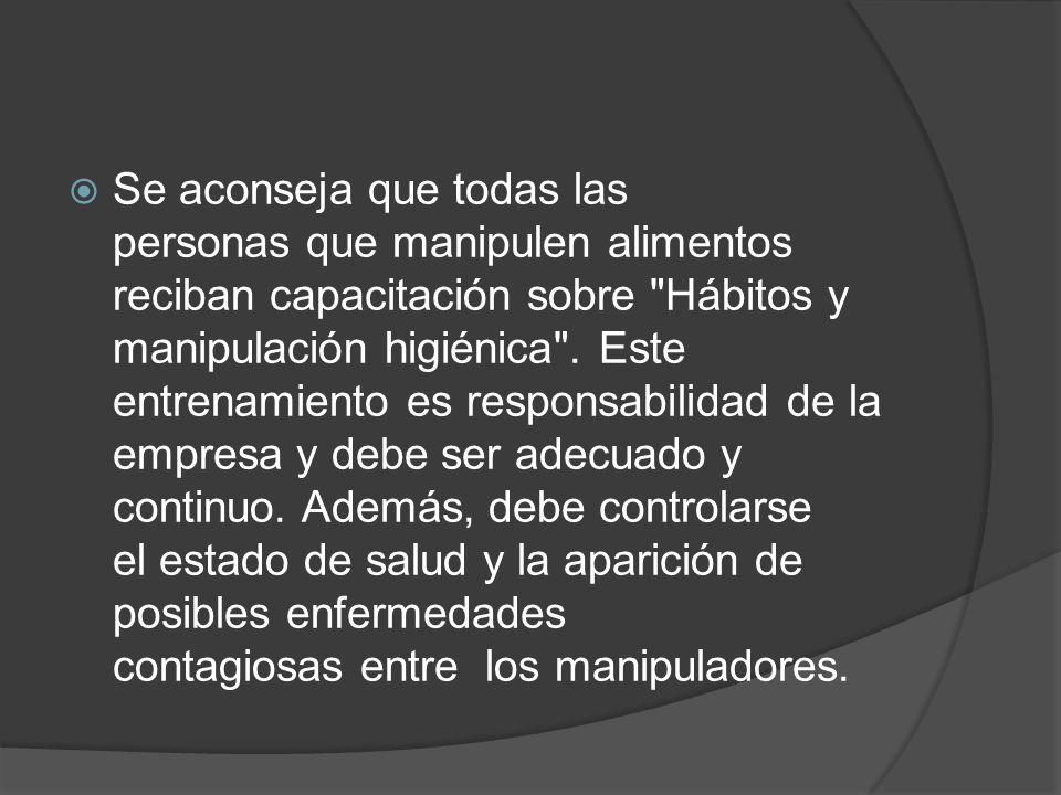Se aconseja que todas las personas que manipulen alimentos reciban capacitación sobre Hábitos y manipulación higiénica . Este entrenamiento es responsabilidad de la empresa y debe ser adecuado y continuo.