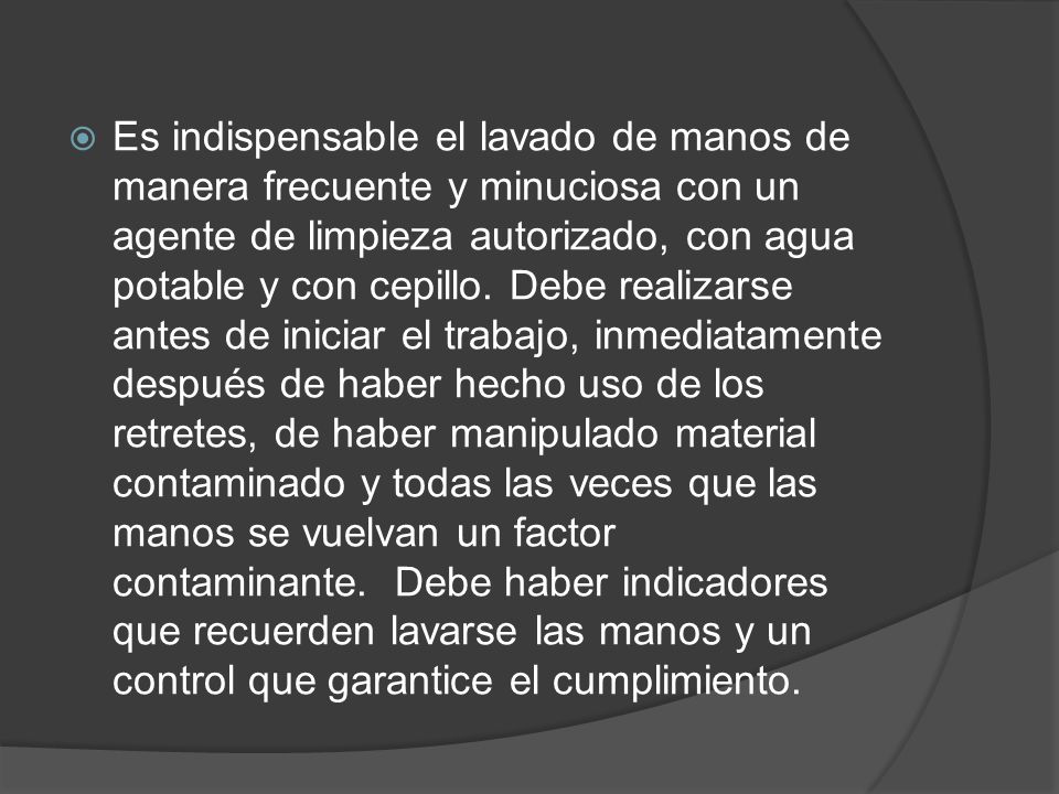 Es indispensable el lavado de manos de manera frecuente y minuciosa con un agente de limpieza autorizado, con agua potable y con cepillo.