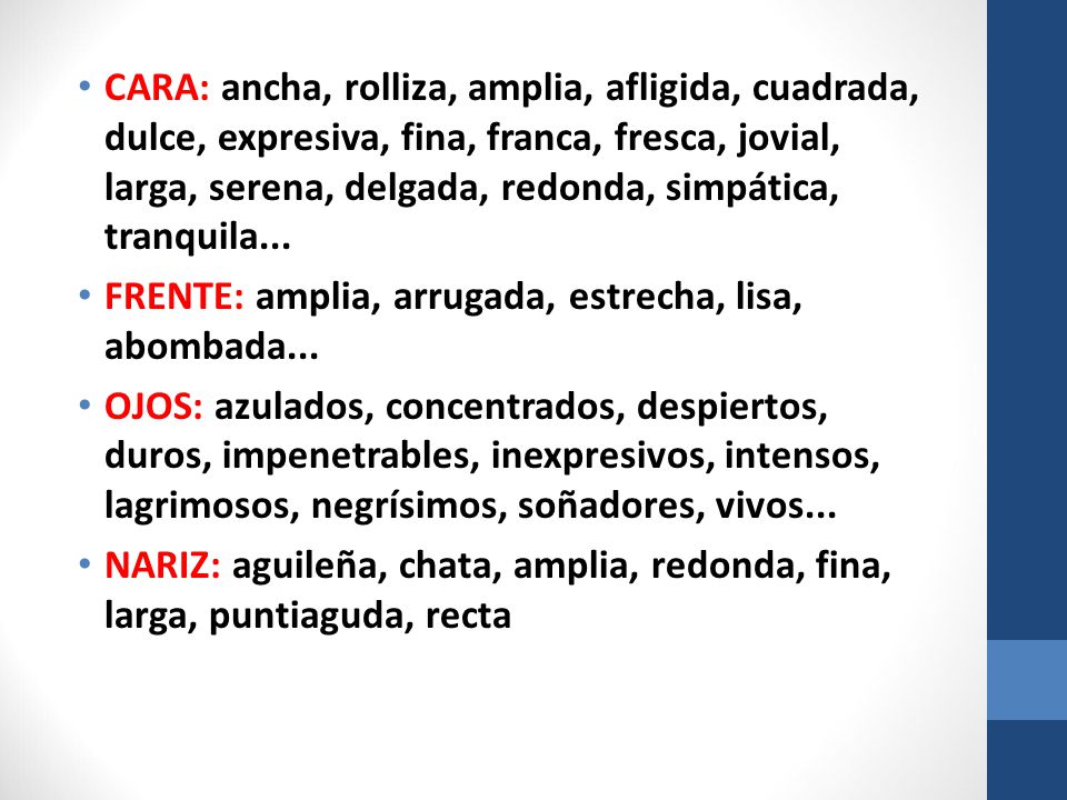 CARA: ancha, rolliza, amplia, afligida, cuadrada, dulce, expresiva, fina, franca, fresca, jovial, larga, serena, delgada, redonda, simpática, tranquila...