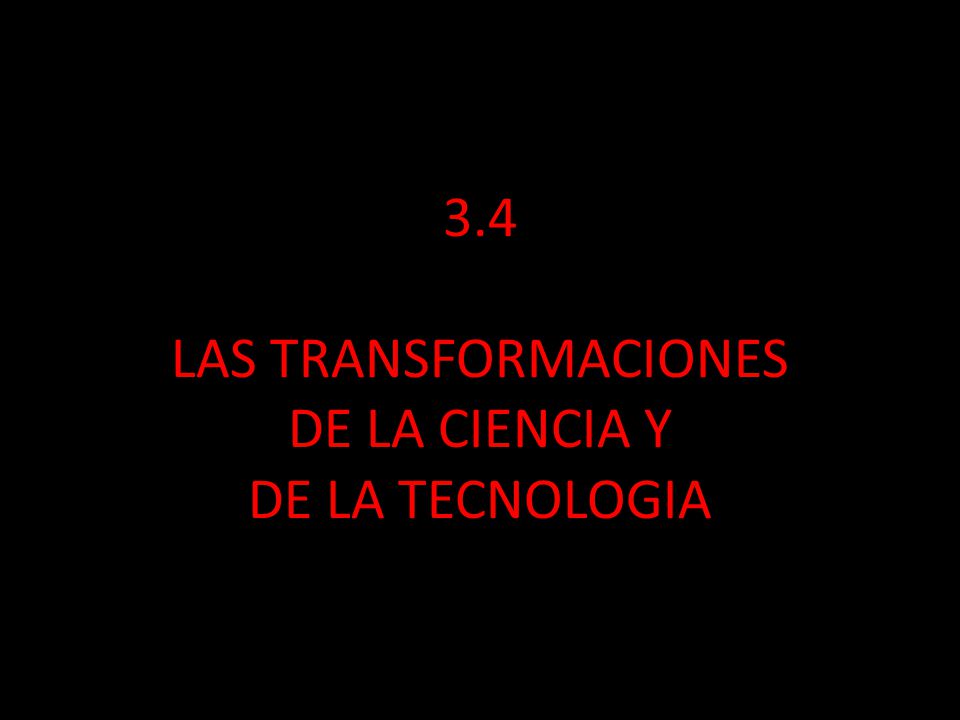 3.4 LAS TRANSFORMACIONES DE LA CIENCIA Y DE LA TECNOLOGIA