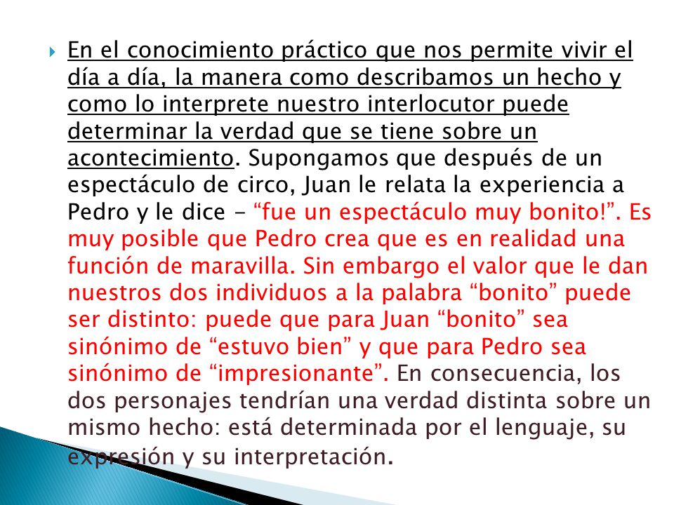 En el conocimiento práctico que nos permite vivir el día a día, la manera como describamos un hecho y como lo interprete nuestro interlocutor puede determinar la verdad que se tiene sobre un acontecimiento.