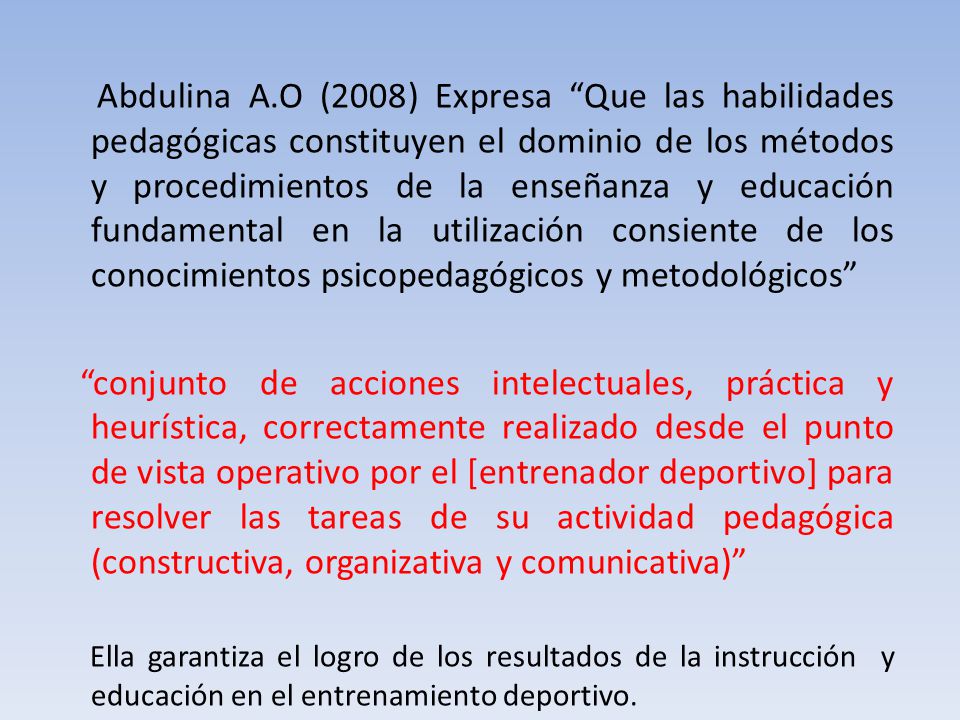 Abdulina A.O (2008) Expresa Que las habilidades pedagógicas constituyen el dominio de los métodos y procedimientos de la enseñanza y educación fundamental en la utilización consiente de los conocimientos psicopedagógicos y metodológicos