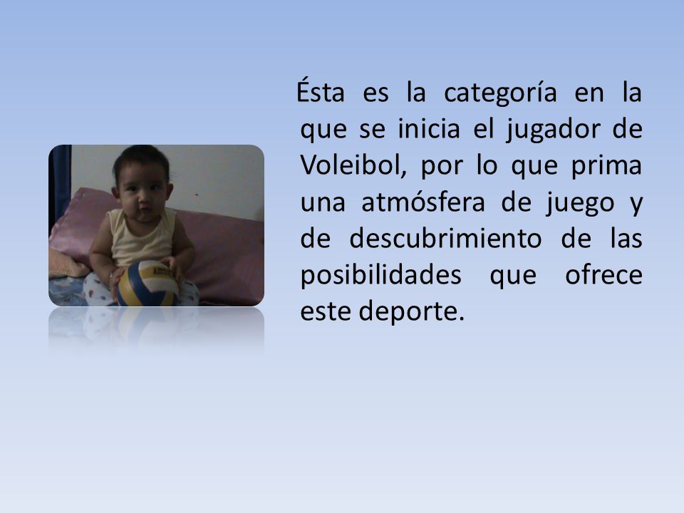Ésta es la categoría en la que se inicia el jugador de Voleibol, por lo que prima una atmósfera de juego y de descubrimiento de las posibilidades que ofrece este deporte.