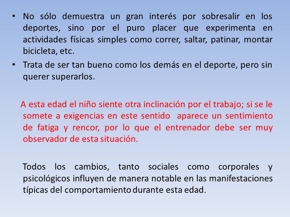 No sólo demuestra un gran interés por sobresalir en los deportes, sino por el puro placer que experimenta en actividades físicas simples como correr, saltar, patinar, montar bicicleta, etc.