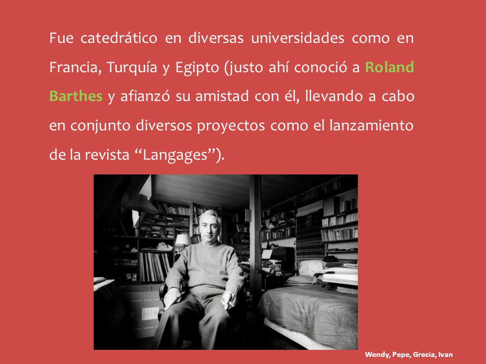 Fue catedrático en diversas universidades como en Francia, Turquía y Egipto (justo ahí conoció a Roland Barthes y afianzó su amistad con él, llevando a cabo en conjunto diversos proyectos como el lanzamiento de la revista Langages ).