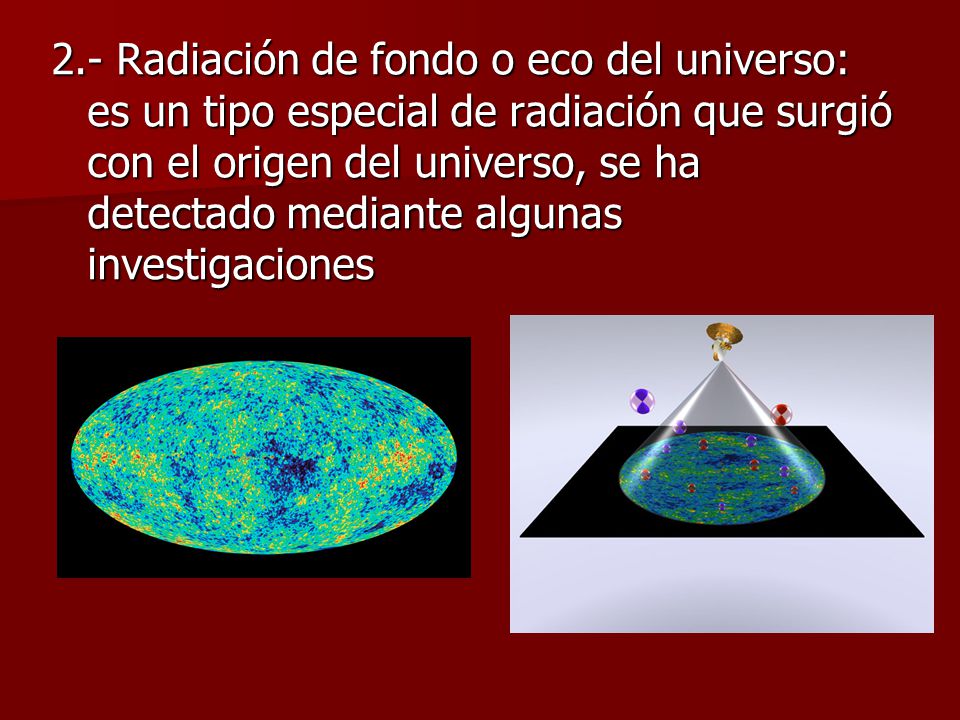 2.- Radiación de fondo o eco del universo: es un tipo especial de radiación que surgió con el origen del universo, se ha detectado mediante algunas investigaciones