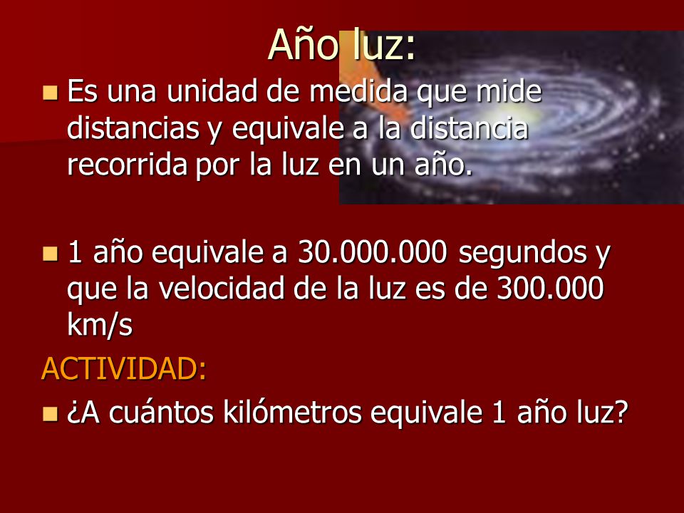 Año luz: Es una unidad de medida que mide distancias y equivale a la distancia recorrida por la luz en un año.
