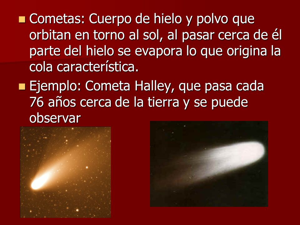 Cometas: Cuerpo de hielo y polvo que orbitan en torno al sol, al pasar cerca de él parte del hielo se evapora lo que origina la cola característica.