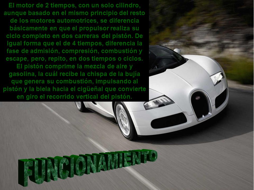 El motor de 2 tiempos, con un solo cilindro, aunque basado en el mismo principio del resto de los motores automotrices, se diferencia básicamente en que el propulsor realiza su ciclo completo en dos carreras del pistón. De igual forma que el de 4 tiempos, diferencia la fase de admisión, compresión, combustión y escape, pero, repito, en dos tiempos o ciclos. El pistón comprime la mezcla de aire y gasolina, la cuál recibe la chispa de la bujía que genera su combustión, impulsando al pistón y la biela hacia el cigüeñal que convierte en giro el recorrido vertical del pistón.