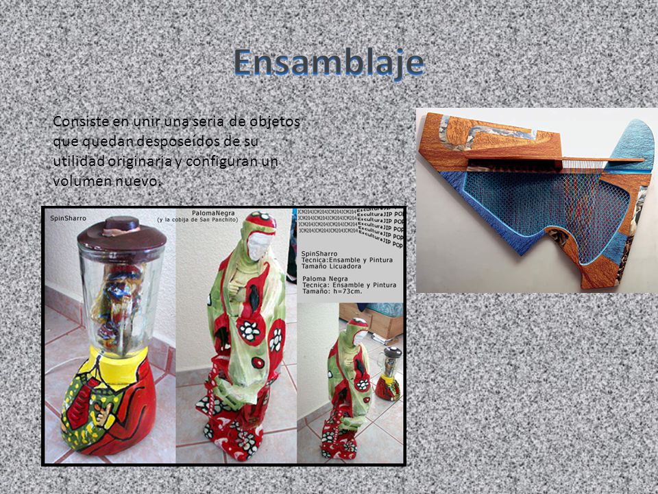 Ensamblaje Consiste en unir una seria de objetos que quedan desposeídos de su utilidad originaria y configuran un volumen nuevo.