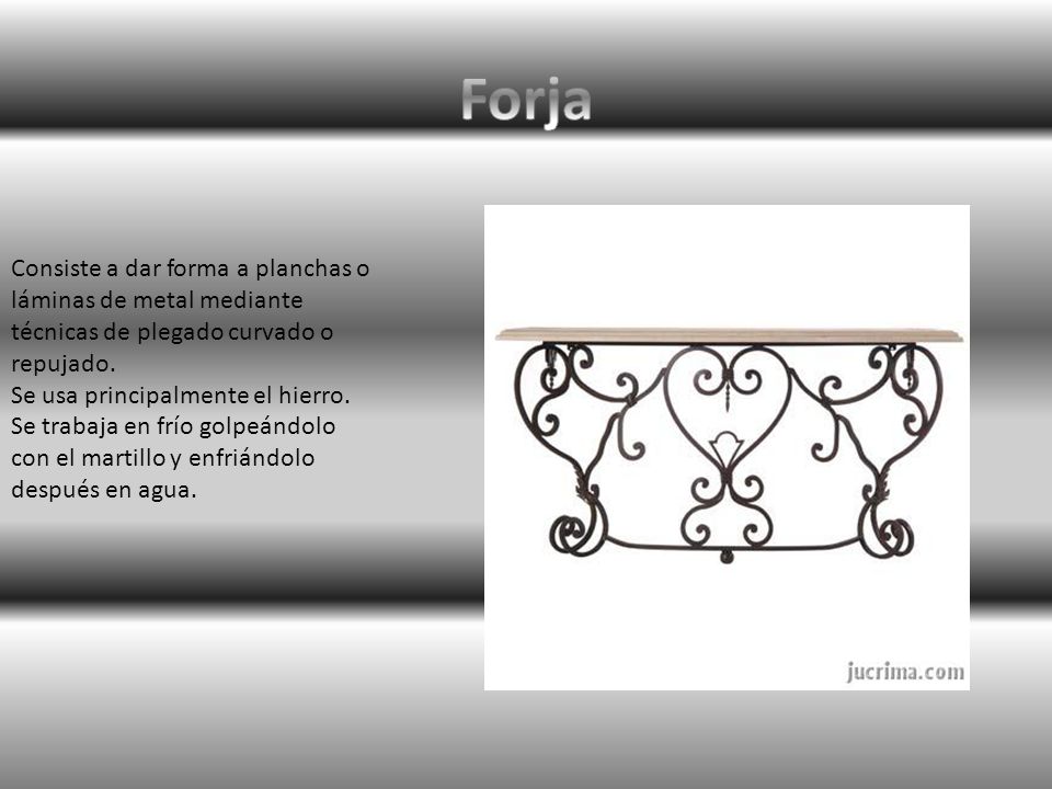 Forja Consiste a dar forma a planchas o láminas de metal mediante técnicas de plegado curvado o repujado.