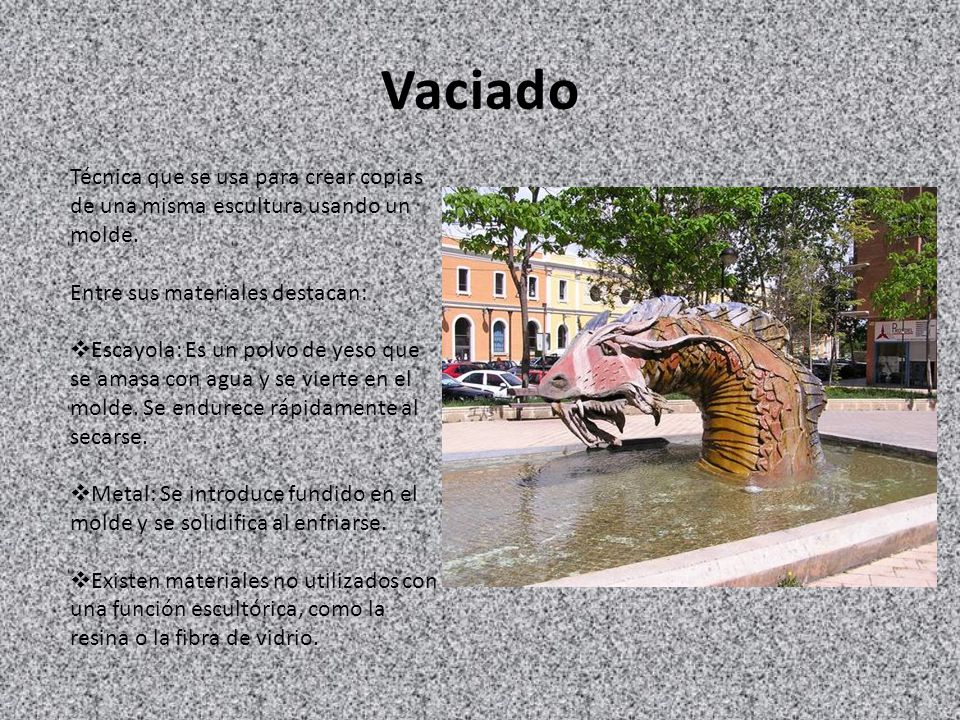 Vaciado Técnica que se usa para crear copias de una misma escultura usando un molde. Entre sus materiales destacan: