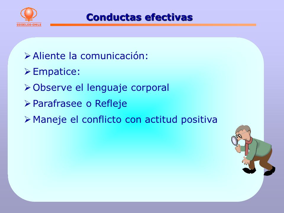 Conductas efectivas Aliente la comunicación: Empatice: Observe el lenguaje corporal. Parafrasee o Refleje.