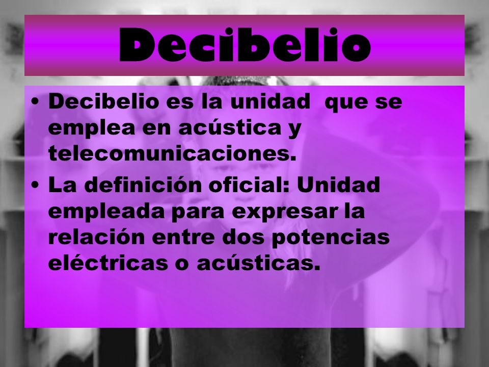Decibelio Decibelio es la unidad que se emplea en acústica y telecomunicaciones.