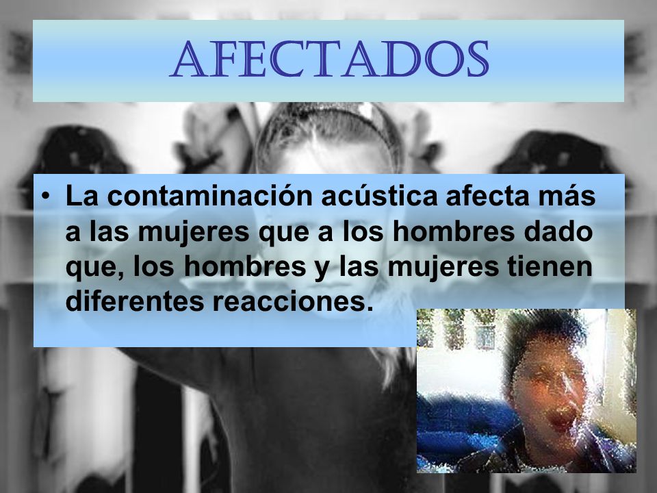 Afectados La contaminación acústica afecta más a las mujeres que a los hombres dado que, los hombres y las mujeres tienen diferentes reacciones.