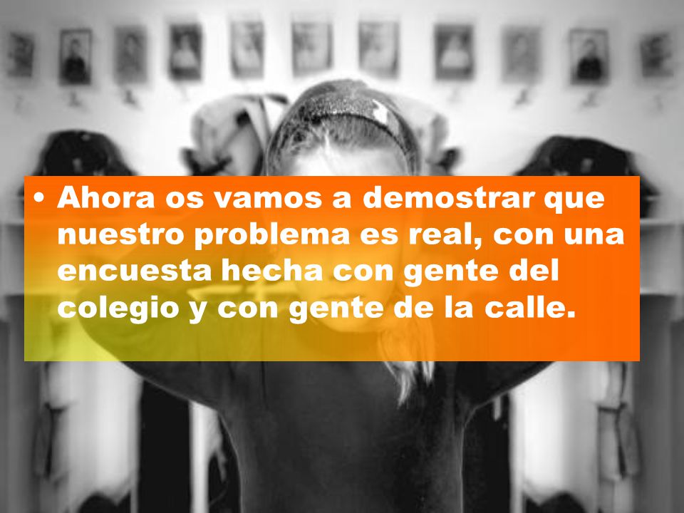 Ahora os vamos a demostrar que nuestro problema es real, con una encuesta hecha con gente del colegio y con gente de la calle.