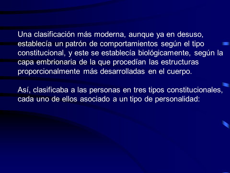 Una clasificación más moderna, aunque ya en desuso, establecía un patrón de comportamientos según el tipo constitucional, y este se establecía biológicamente, según la capa embrionaria de la que procedían las estructuras proporcionalmente más desarrolladas en el cuerpo.