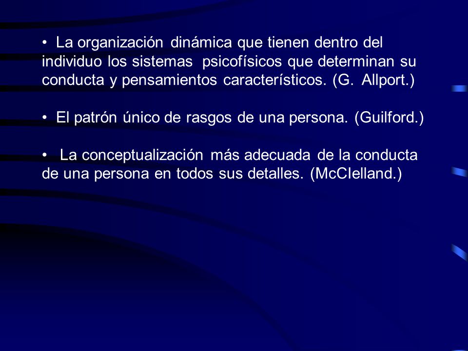La organización dinámica que tienen dentro del individuo los sistemas psicofísicos que determinan su conducta y pensamientos característicos. (G. Allport.)
