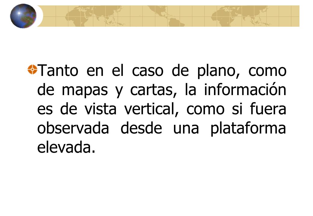 Tanto en el caso de plano, como de mapas y cartas, la información es de vista vertical, como si fuera observada desde una plataforma elevada.