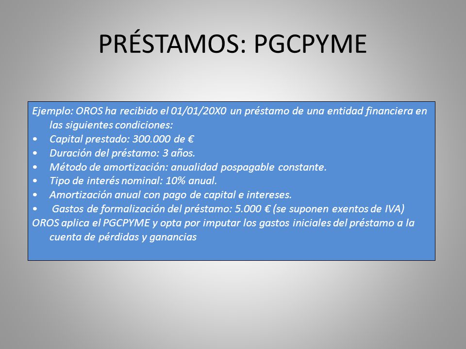 PRÉSTAMOS: PGCPYME Ejemplo: OROS ha recibido el 01/01/20X0 un préstamo de una entidad financiera en las siguientes condiciones: