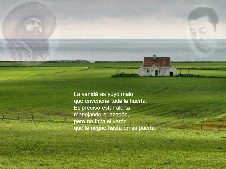 La vanidá es yuyo malo que envenena toda la huerta. Es preciso estar alerta. manejando el azadón,