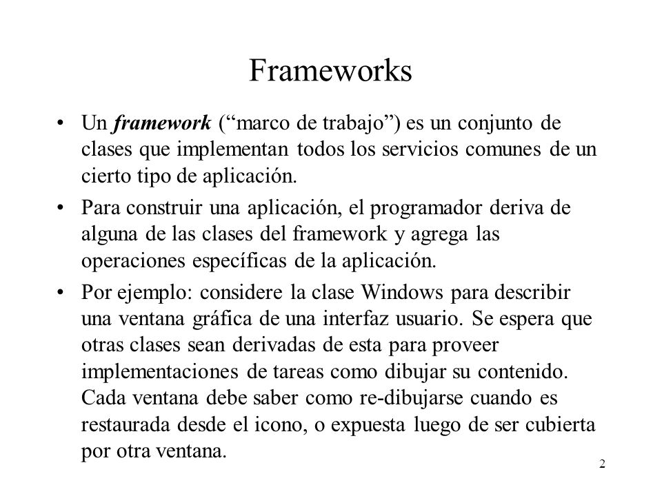 Frameworks Un framework ( marco de trabajo ) es un conjunto de clases que implementan todos los servicios comunes de un cierto tipo de aplicación.
