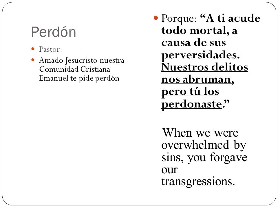 Perdón Porque: A ti acude todo mortal, a causa de sus perversidades. Nuestros delitos nos abruman, pero tú los perdonaste.