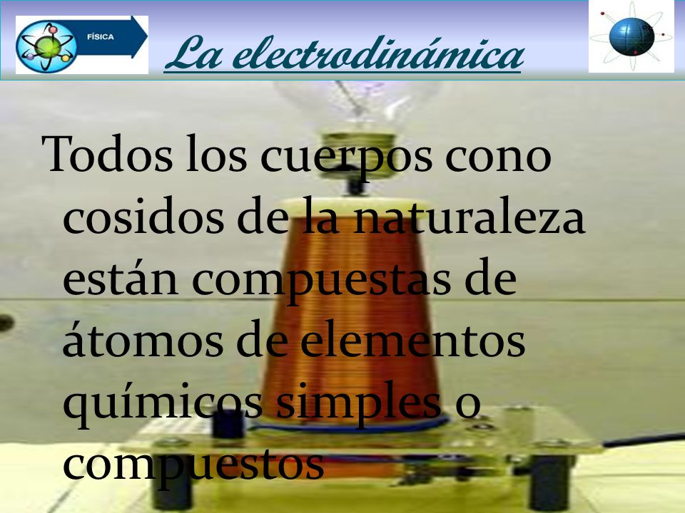 La electrodinámica Todos los cuerpos cono cosidos de la naturaleza están compuestas de átomos de elementos químicos simples o compuestos.