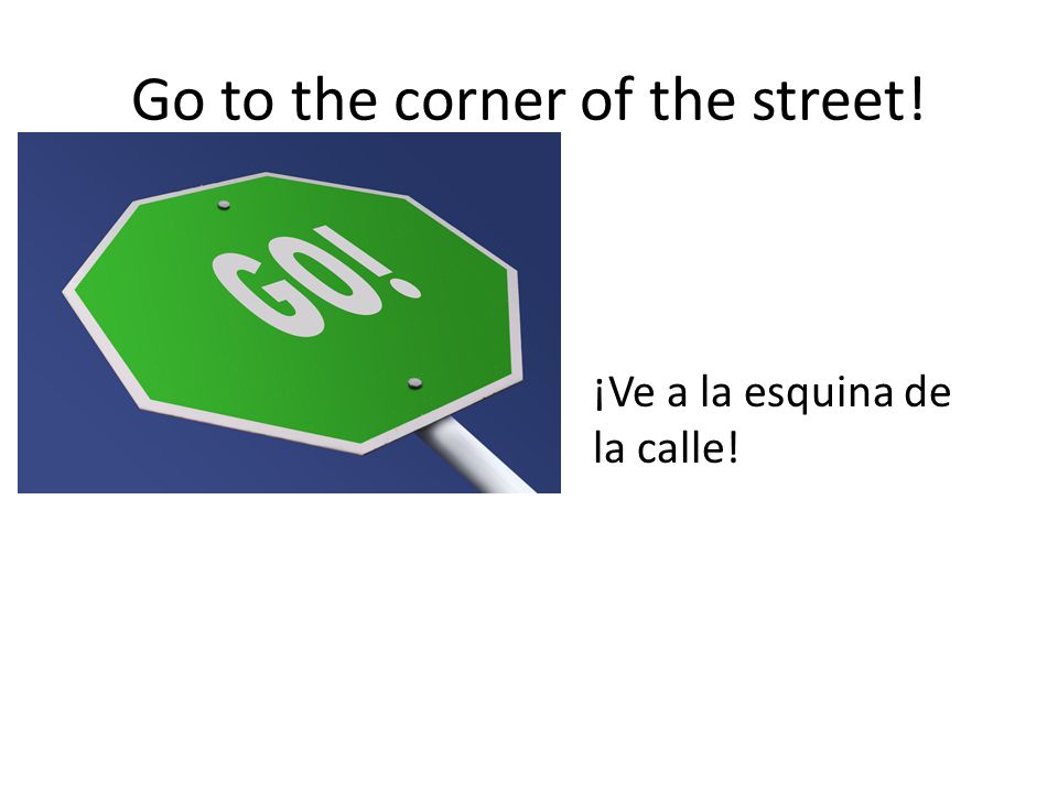 Go to the corner of the street!