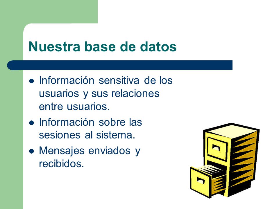 Nuestra base de datos Información sensitiva de los usuarios y sus relaciones entre usuarios. Información sobre las sesiones al sistema.