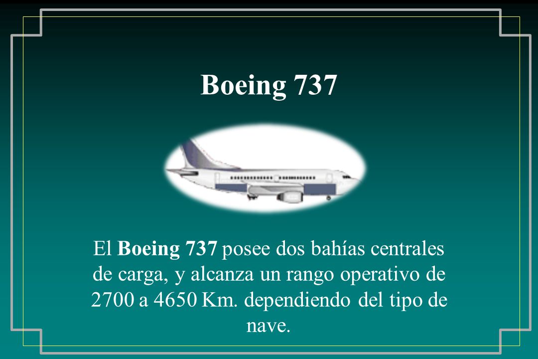 Boeing 737 El Boeing 737 posee dos bahías centrales de carga, y alcanza un rango operativo de 2700 a 4650 Km.